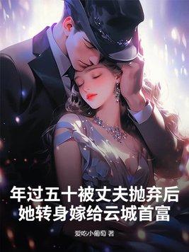 年过五十被丈夫抛弃后,她转身嫁给云城首富 年过五十被丈夫抛弃后,她转身嫁给云城首富