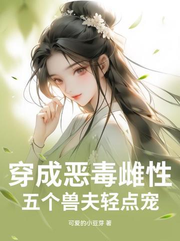 穿成恶毒雌性,五个兽夫轻点宠 穿成恶毒雌性,五个兽夫轻点宠