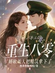 重生八零,娇软美人把糙汉拿下了 重生八零,娇软美人把糙汉拿下了