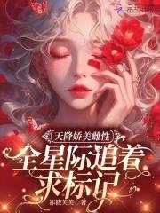 天降娇美雌性,全星际追着求标记 天降娇美雌性,全星际追着求标记