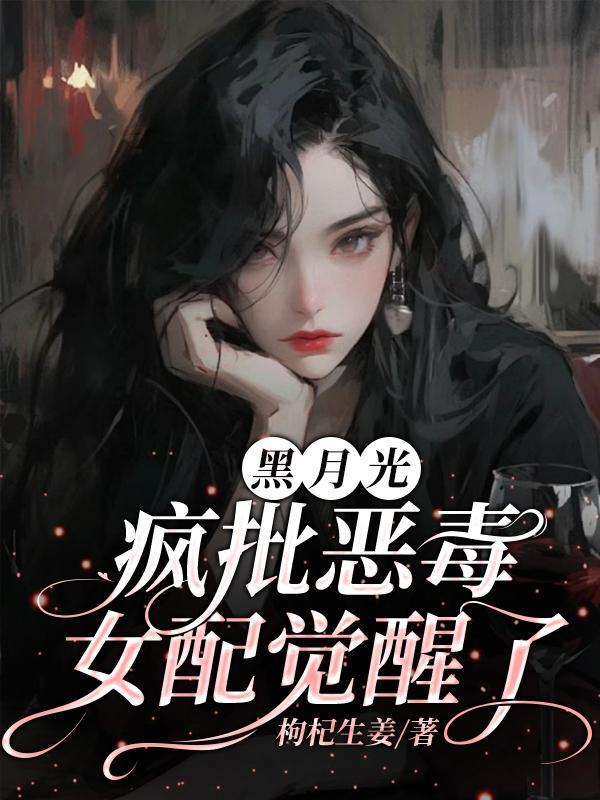黑月光疯批恶毒女配觉醒了 黑月光疯批恶毒女配觉醒了
