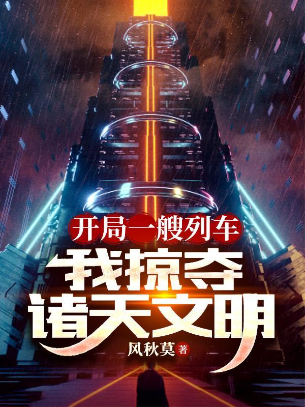 开局一艘列车,我掠夺诸天文明 开局一艘列车,我掠夺诸天文明