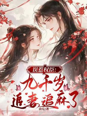 误惹权臣:九千岁追妻追麻了 误惹权臣:九千岁追妻追麻了