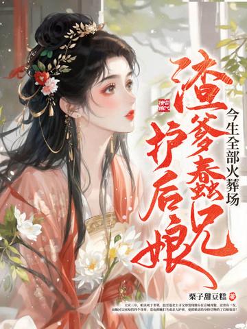 渣爹蠢兄护后娘,今生全部火葬场 渣爹蠢兄护后娘,今生全部火葬场